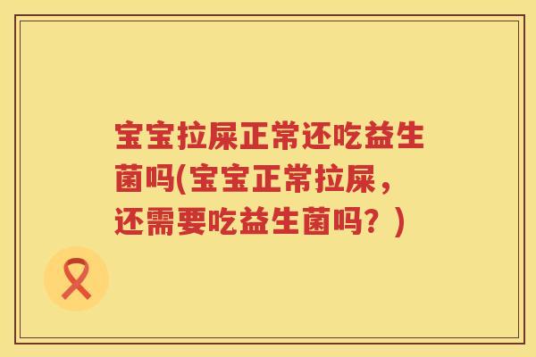 宝宝拉屎正常还吃益生菌吗(宝宝正常拉屎,还需要吃益生菌吗?) 宝宝拉屎正常还吃益生菌吗(宝宝正常拉屎,还需要吃益生菌吗?)