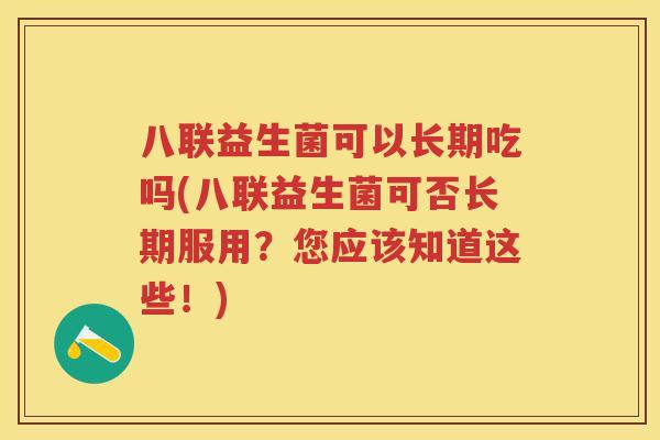 八联益生菌可以长期吃吗(八联益生菌可否长期服用?您应该知道这些!) 八联益生菌可以长期吃吗(八联益生菌可否长期服用?您应该知道这些!)