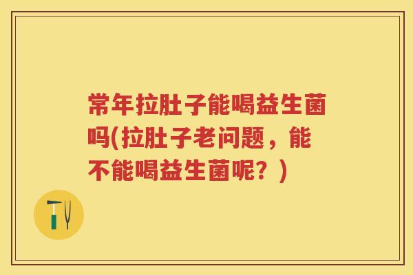 常年拉肚子能喝益生菌吗(拉肚子老问题，能不能喝益生菌呢？)