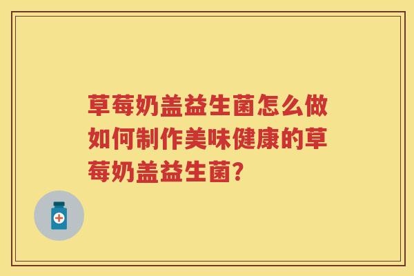 草莓奶盖益生菌怎么做如何制作美味健康的草莓奶盖益生菌? 草莓奶盖益生菌怎么做如何制作美味健康的草莓奶盖益生菌?
