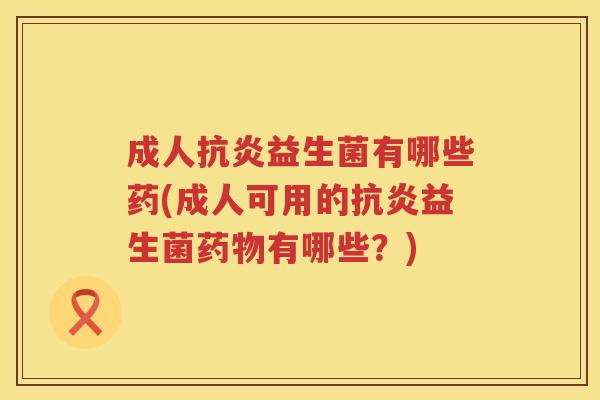 成人益生菌有哪些药(成人可用的益生菌有哪些?) 成人益生菌有哪些药(成人可用的益生菌有哪些?)