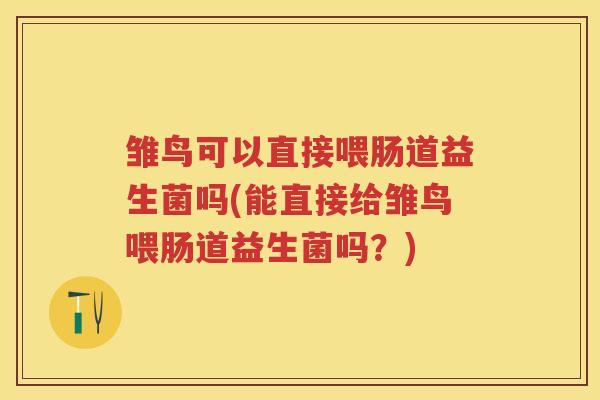 雏鸟可以直接喂肠道益生菌吗(能直接给雏鸟喂肠道益生菌吗?) 雏鸟可以直接喂肠道益生菌吗(能直接给雏鸟喂肠道益生菌吗?)