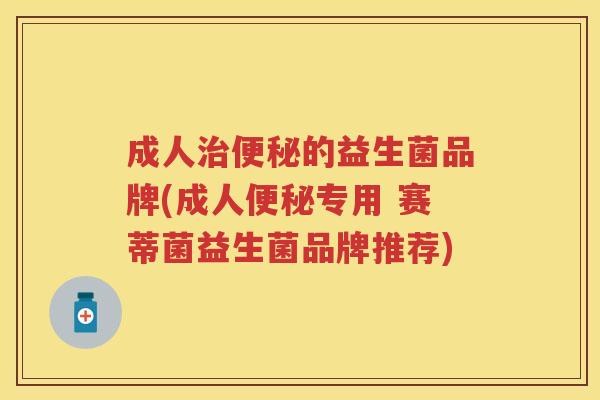 成人的益生菌品牌(成人专用 赛蒂菌益生菌品牌推荐)