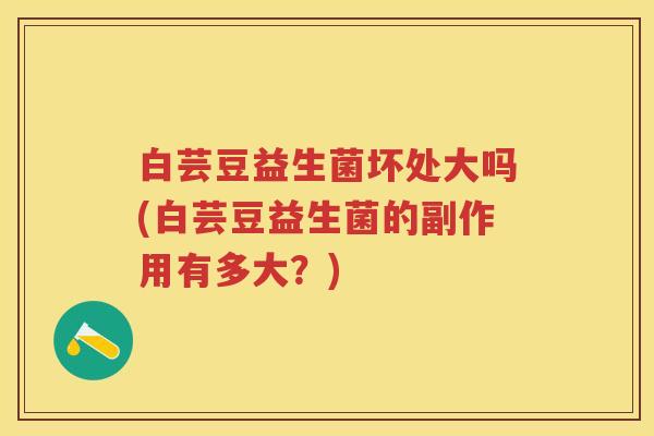 白芸豆益生菌坏处大吗(白芸豆益生菌的副作用有多大?) 白芸豆益生菌坏处大吗(白芸豆益生菌的副作用有多大?)