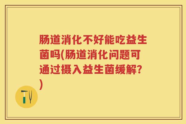 肠道消化不好能吃益生菌吗(肠道消化问题可通过摄入益生菌缓解?) 肠道消化不好能吃益生菌吗(肠道消化问题可通过摄入益生菌缓解?)