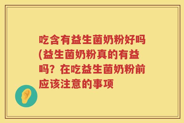吃含有益生菌奶粉好吗(益生菌奶粉真的有益吗？在吃益生菌奶粉前应该注意的事项