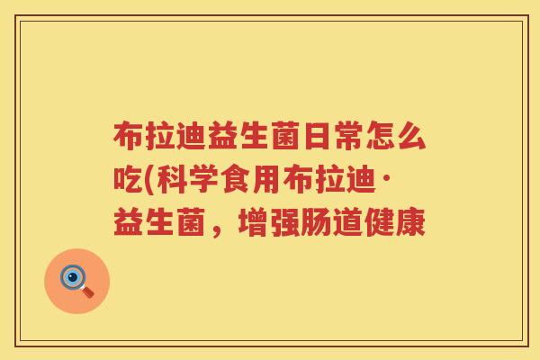 布拉迪益生菌日常怎么吃(科学食用布拉迪·益生菌，增强肠道健康