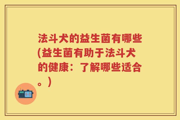 法斗犬的益生菌有哪些(益生菌有助于法斗犬的健康:了解哪些适合。) 法斗犬的益生菌有哪些(益生菌有助于法斗犬的健康:了解哪些适合。)