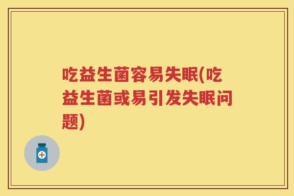 吃益生菌容易(吃益生菌或易引发问题) 吃益生菌容易(吃益生菌或易引发问题)