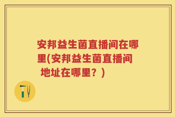 安邦益生菌直播间在哪里(安邦益生菌直播间 地址在哪里?) 安邦益生菌直播间在哪里(安邦益生菌直播间 地址在哪里?)