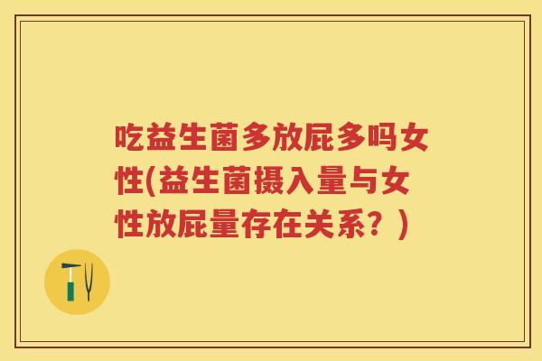 吃益生菌多放屁多吗女性(益生菌摄入量与女性放屁量存在关系?) 吃益生菌多放屁多吗女性(益生菌摄入量与女性放屁量存在关系?)
