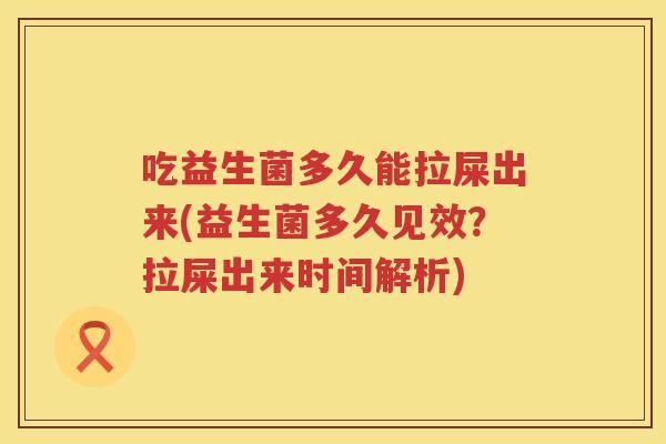 吃益生菌多久能拉屎出来(益生菌多久见效?拉屎出来时间解析) 吃益生菌多久能拉屎出来(益生菌多久见效?拉屎出来时间解析)