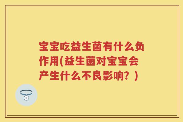 宝宝吃益生菌有什么负作用(益生菌对宝宝会产生什么不良影响?) 宝宝吃益生菌有什么负作用(益生菌对宝宝会产生什么不良影响?)