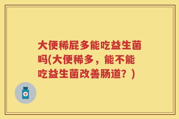 大便稀屁多能吃益生菌吗(大便稀多,能不能吃益生菌改善肠道?) 大便稀屁多能吃益生菌吗(大便稀多,能不能吃益生菌改善肠道?)