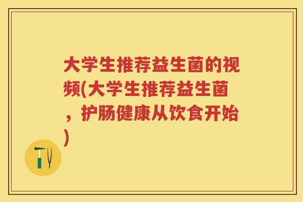 大学生推荐益生菌的视频(大学生推荐益生菌,护肠健康从饮食开始) 大学生推荐益生菌的视频(大学生推荐益生菌,护肠健康从饮食开始)