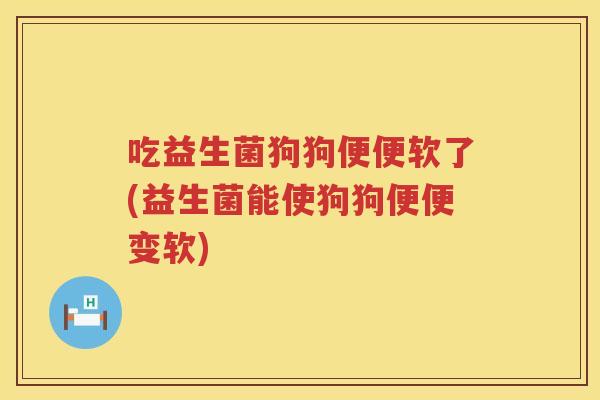 吃益生菌狗狗便便软了(益生菌能使狗狗便便变软)