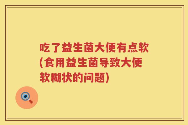吃了益生菌大便有点软(食用益生菌导致大便软糊状的问题) 吃了益生菌大便有点软(食用益生菌导致大便软糊状的问题)