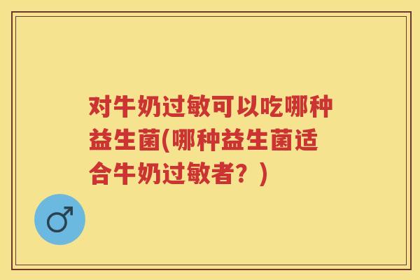 对牛奶可以吃哪种益生菌(哪种益生菌适合牛奶者?) 对牛奶可以吃哪种益生菌(哪种益生菌适合牛奶者?)