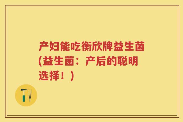 产妇能吃衡欣牌益生菌(益生菌:产后的聪明选择!) 产妇能吃衡欣牌益生菌(益生菌:产后的聪明选择!)