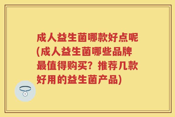 成人益生菌哪款好点呢(成人益生菌哪些品牌值得购买？推荐几款好用的益生菌产品)