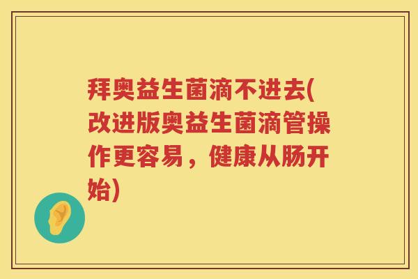 拜奥益生菌滴不进去(改进版奥益生菌滴管操作更容易,健康从肠开始) 拜奥益生菌滴不进去(改进版奥益生菌滴管操作更容易,健康从肠开始)