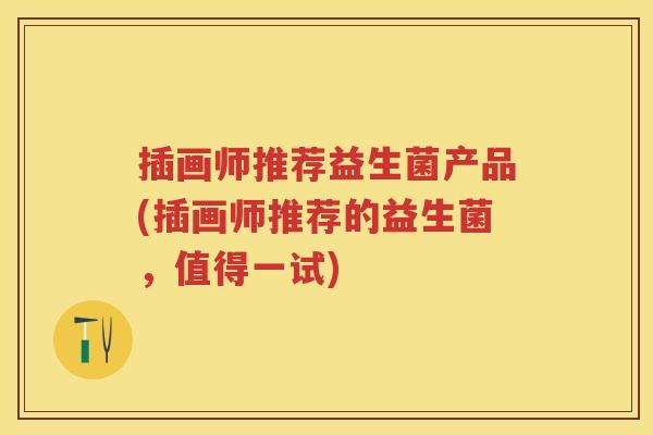 插画师推荐益生菌产品(插画师推荐的益生菌,值得一试) 插画师推荐益生菌产品(插画师推荐的益生菌,值得一试)