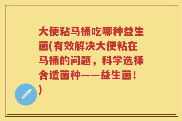 大便粘马桶吃哪种益生菌(有效解决大便粘在马桶的问题,科学选择合适菌种——益生菌!) 大便粘马桶吃哪种益生菌(有效解决大便粘在马桶的问题,科学选择合适菌种——益生菌!)