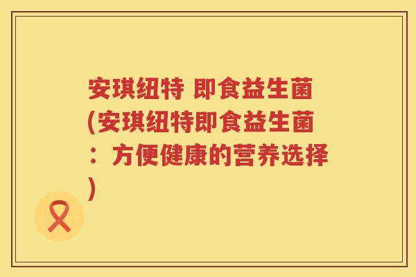 安琪纽特 即食益生菌(安琪纽特即食益生菌:方便健康的营养选择) 安琪纽特 即食益生菌(安琪纽特即食益生菌:方便健康的营养选择)