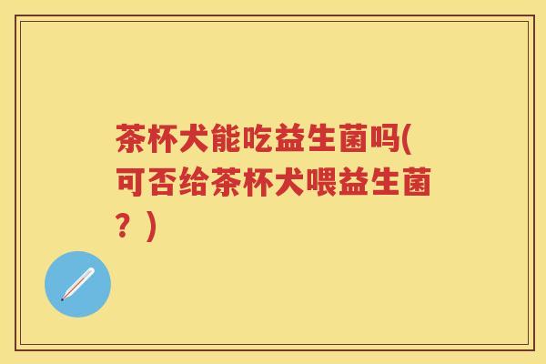 茶杯犬能吃益生菌吗(可否给茶杯犬喂益生菌?) 茶杯犬能吃益生菌吗(可否给茶杯犬喂益生菌?)