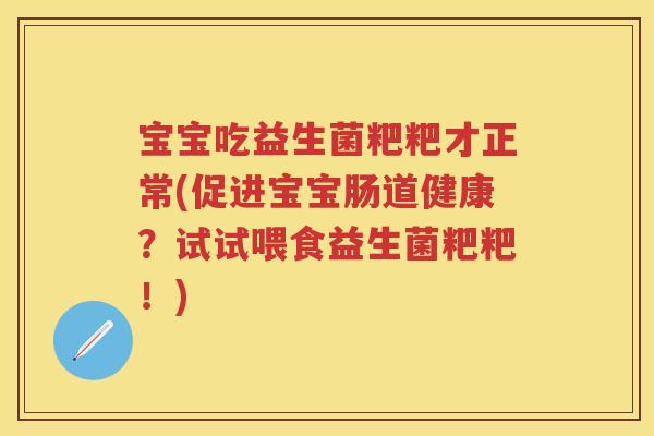 宝宝吃益生菌粑粑才正常(促进宝宝肠道健康?试试喂食益生菌粑粑!) 宝宝吃益生菌粑粑才正常(促进宝宝肠道健康?试试喂食益生菌粑粑!)