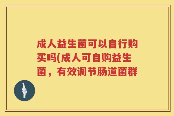 成人益生菌可以自行购买吗(成人可自购益生菌,有效调节肠道菌群 成人益生菌可以自行购买吗(成人可自购益生菌,有效调节肠道菌群