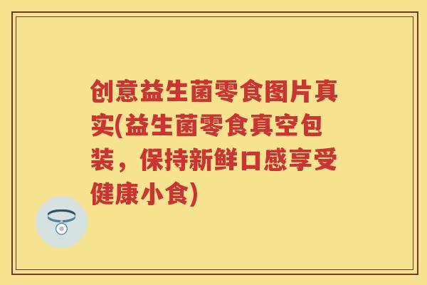 创意益生菌零食图片真实(益生菌零食真空包装,保持新鲜口感享受健康小食) 创意益生菌零食图片真实(益生菌零食真空包装,保持新鲜口感享受健康小食)