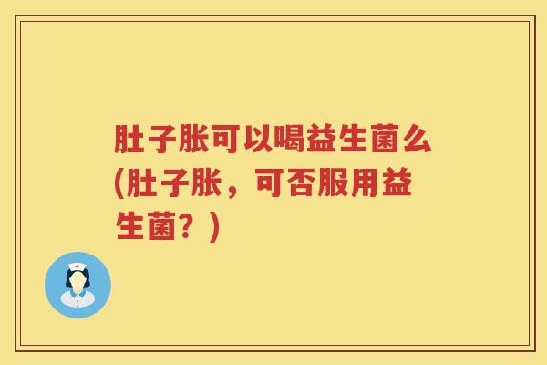 肚子胀可以喝益生菌么(肚子胀,可否服用益生菌?) 肚子胀可以喝益生菌么(肚子胀,可否服用益生菌?)
