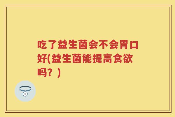 吃了益生菌会不会胃口好(益生菌能提高吗?) 吃了益生菌会不会胃口好(益生菌能提高吗?)