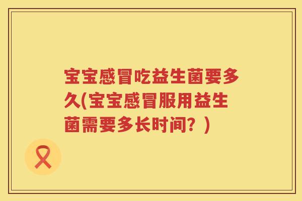 宝宝吃益生菌要多久(宝宝服用益生菌需要多长时间?) 宝宝吃益生菌要多久(宝宝服用益生菌需要多长时间?)