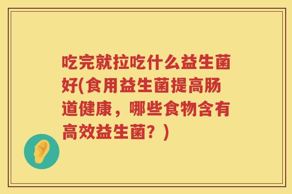 吃完就拉吃什么益生菌好(食用益生菌提高肠道健康,哪些食物含有高效益生菌?) 吃完就拉吃什么益生菌好(食用益生菌提高肠道健康,哪些食物含有高效益生菌?)