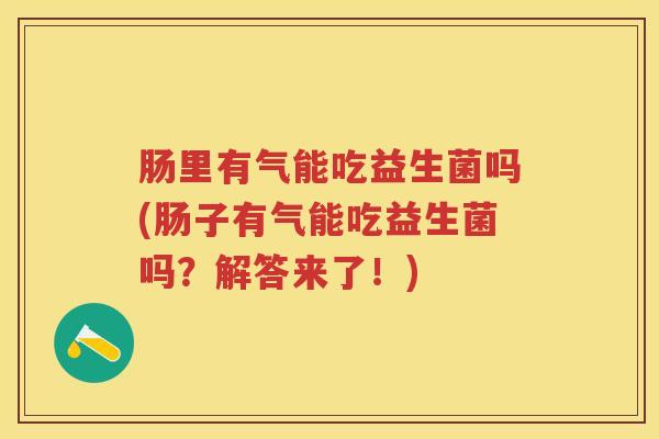 肠里有气能吃益生菌吗(肠子有气能吃益生菌吗?解答来了!) 肠里有气能吃益生菌吗(肠子有气能吃益生菌吗?解答来了!)