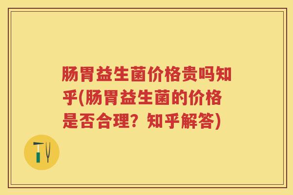 肠胃益生菌价格贵吗知乎(肠胃益生菌的价格是否合理?知乎解答) 肠胃益生菌价格贵吗知乎(肠胃益生菌的价格是否合理?知乎解答)