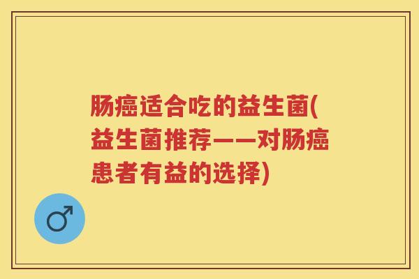 肠适合吃的益生菌(益生菌推荐——对肠患者有益的选择)