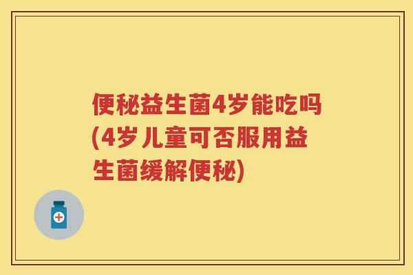 益生菌4岁能吃吗(4岁儿童可否服用益生菌缓解) 益生菌4岁能吃吗(4岁儿童可否服用益生菌缓解)