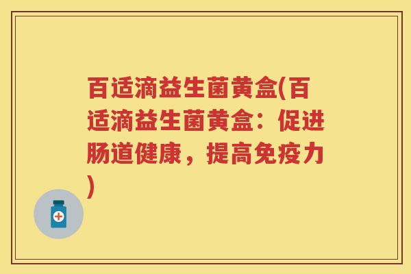 百适滴益生菌黄盒(百适滴益生菌黄盒:促进肠道健康,提高力) 百适滴益生菌黄盒(百适滴益生菌黄盒:促进肠道健康,提高力)
