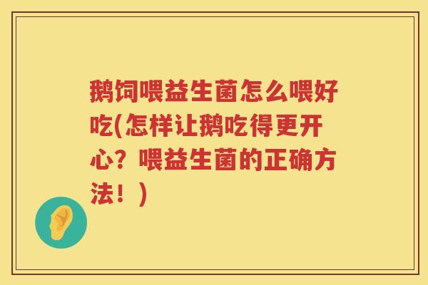 鹅饲喂益生菌怎么喂好吃(怎样让鹅吃得更开心?喂益生菌的正确方法!) 鹅饲喂益生菌怎么喂好吃(怎样让鹅吃得更开心?喂益生菌的正确方法!)