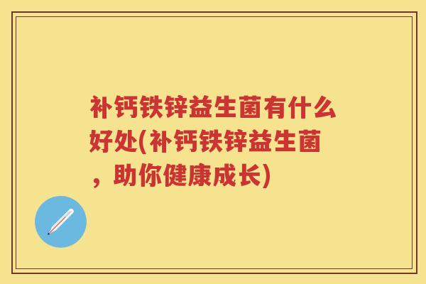 补钙铁锌益生菌有什么好处(补钙铁锌益生菌,助你健康成长) 补钙铁锌益生菌有什么好处(补钙铁锌益生菌,助你健康成长)