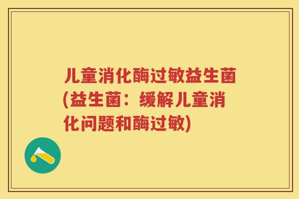 儿童消化酶益生菌(益生菌:缓解儿童消化问题和酶) 儿童消化酶益生菌(益生菌:缓解儿童消化问题和酶)