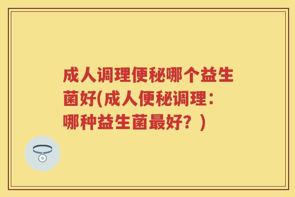 成人调理哪个益生菌好(成人调理:哪种益生菌好?) 成人调理哪个益生菌好(成人调理:哪种益生菌好?)