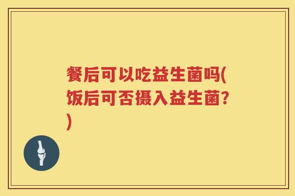 餐后可以吃益生菌吗(饭后可否摄入益生菌？)