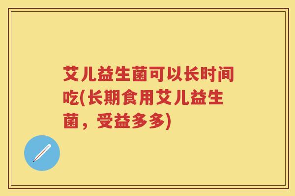 艾儿益生菌可以长时间吃(长期食用艾儿益生菌，受益多多)