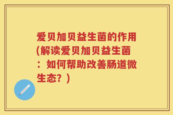 爱贝加贝益生菌的作用(解读爱贝加贝益生菌：如何帮助改善肠道微生态？)