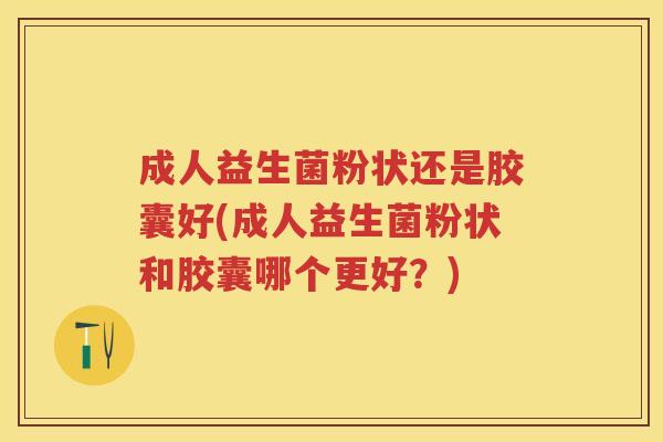 成人益生菌粉状还是胶囊好(成人益生菌粉状和胶囊哪个更好？)