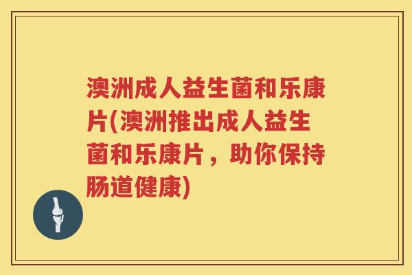澳洲成人益生菌和乐康片(澳洲推出成人益生菌和乐康片，助你保持肠道健康)